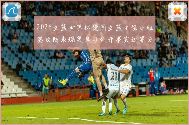 2026女篮世界杯德国女篮主场小组赛攻防表现复盘与公开事实边界分析