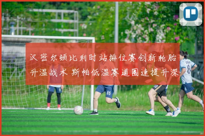 汉密尔顿比利时站排位赛创新轮胎升温战术 斯帕低温赛道圈速提升深度解析