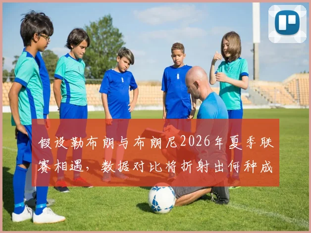 假设勒布朗与布朗尼2026年夏季联赛相遇,数据对比将折射出何种成长轨迹