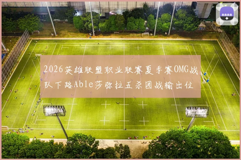 2026英雄联盟职业联赛夏季赛OMG战队下路Able莎弥拉五杀团战输出位分析