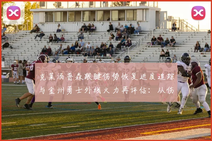 克莱汤普森跟腱伤势恢复进度追踪与金州勇士外线火力再评估：从伤病到体系的深度观察