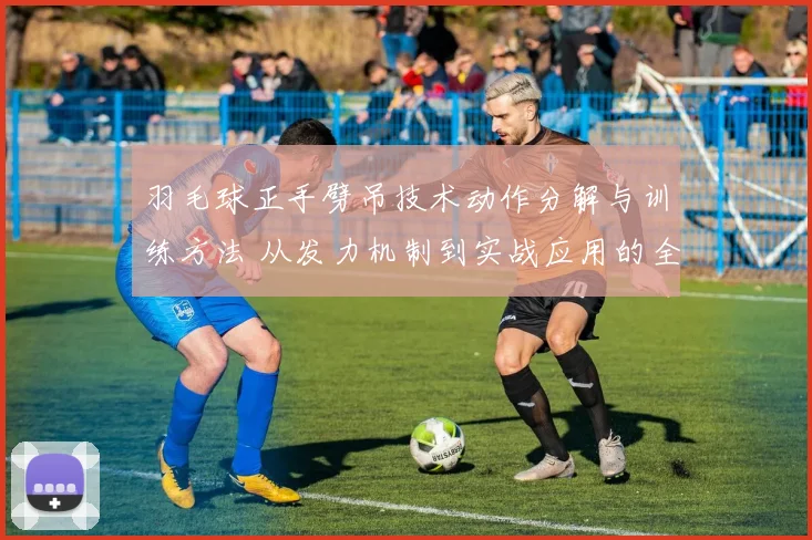 羽毛球正手劈吊技术动作分解与训练方法 从发力机制到实战应用的全维度剖析