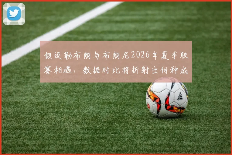 假设勒布朗与布朗尼2026年夏季联赛相遇，数据对比将折射出何种成长轨迹