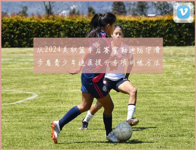 从2024美职篮季后赛霍勒迪防守滑步看青少年速度提升专项训练方法