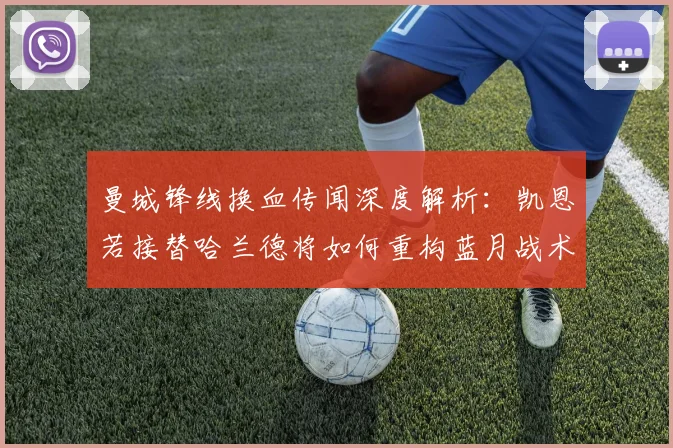 曼城锋线换血传闻深度解析：凯恩若接替哈兰德将如何重构蓝月战术体系