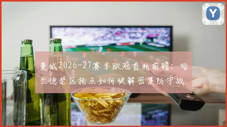 曼城2026-27赛季欧冠首轮前瞻：哈兰德禁区抢点如何破解密集防守战术分析
