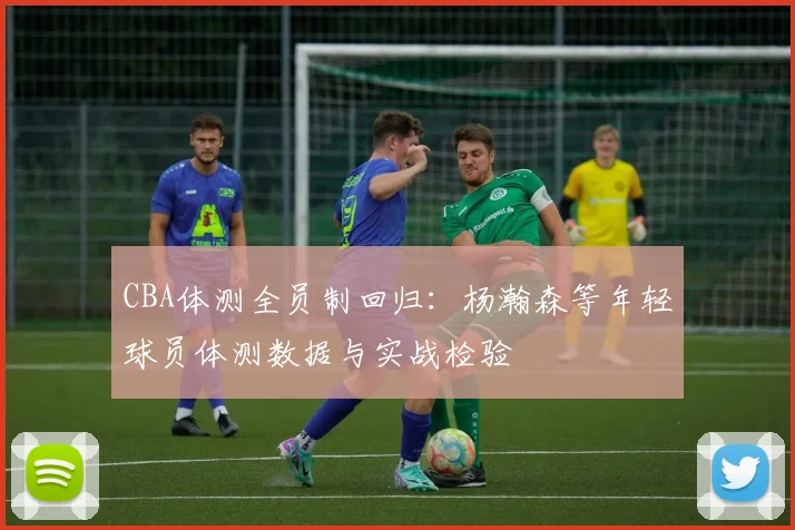 CBA体测全员制回归：杨瀚森等年轻球员体测数据与实战检验