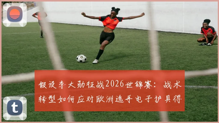 假设李大勋征战2026世锦赛:战术转型如何应对欧洲选手电子护具得分潮