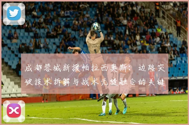 成都蓉城新援帕拉西奥斯：边路突破技术拆解与战术无缝融合的关键路径