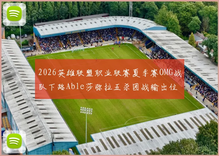 2026英雄联盟职业联赛夏季赛OMG战队下路Able莎弥拉五杀团战输出位分析