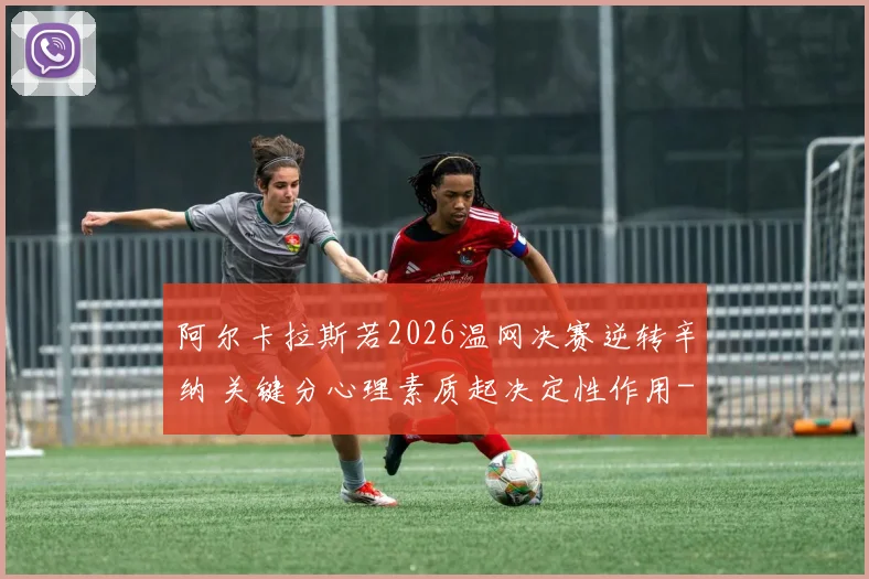 阿尔卡拉斯若2026温网决赛逆转辛纳 关键分心理素质起决定性作用