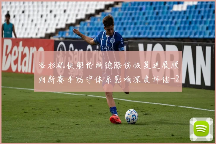 洛杉矶快船伦纳德膝伤恢复进展顺利新赛季防守体系影响深度评估