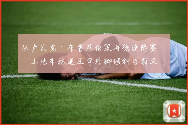 从卢瓦克·布鲁尼伦策海德速降赛看山地车林道压弯外脚倾斜与前叉回弹配合